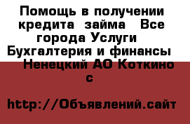 Помощь в получении кредита, займа - Все города Услуги » Бухгалтерия и финансы   . Ненецкий АО,Коткино с.